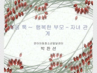 마음 툭 ~  행복한 부모 - 자녀 관계  연아아동청소년발달센터 박 찬 선 