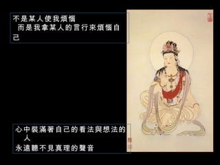 心中裝滿著自己的看法與想法的人 永遠聽不見真理的聲音   不是某人使我煩惱 而是我拿某人的言行來煩惱自己   