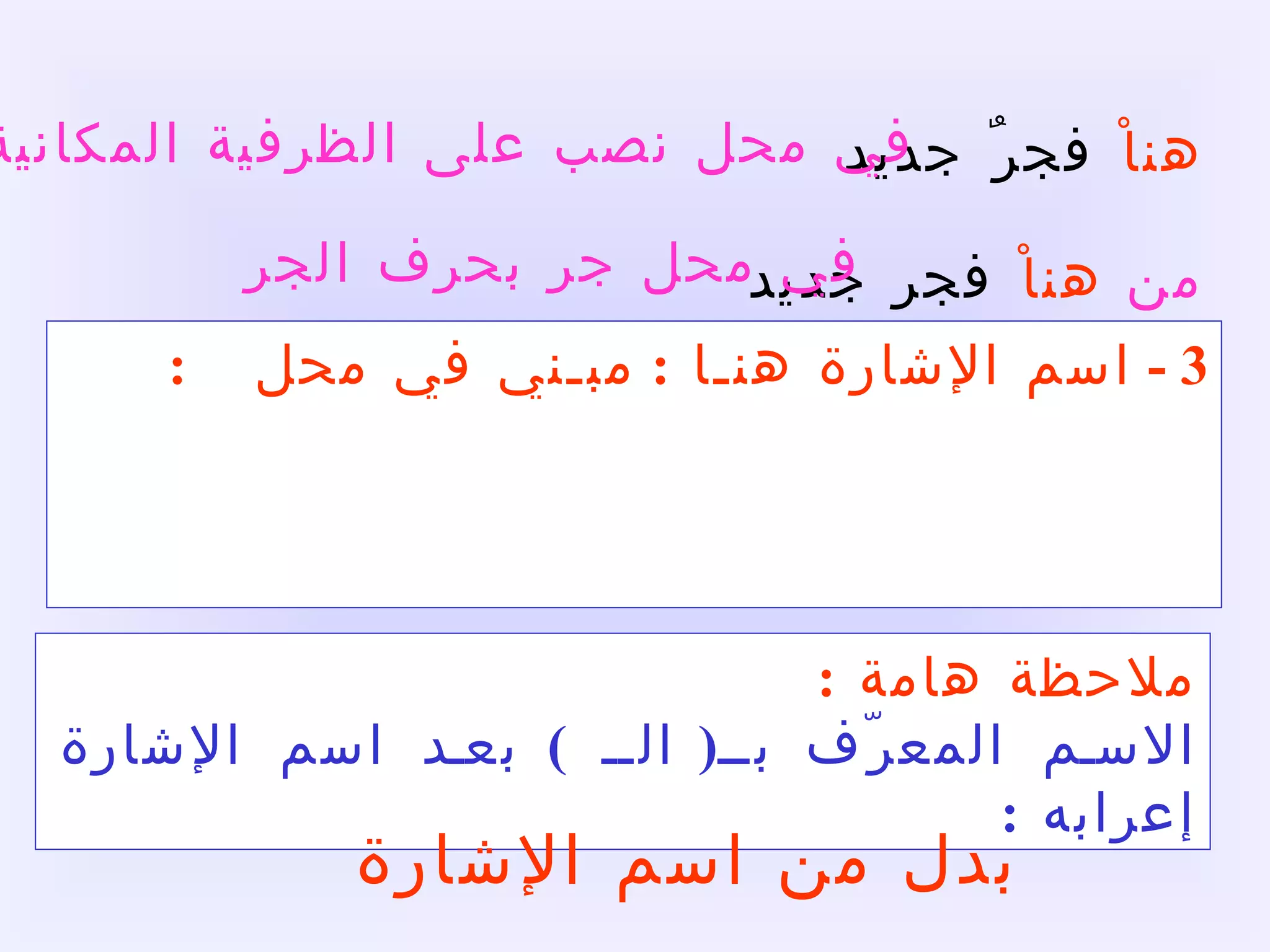 3 -  اسم الإشارة هنـا  :  مبـني في محل  : أ  -  نصب على الظرفية المكانية  . ب -  جر بحرف الجر إذا سبق بحرف جر  .   هناْ  فجرٌ جديد من   هناْ  فجر جديد ملاحظة هامة  : الاسم المعرّف بـ (  الـ  )  بعد اسم الإشارة إعرابه  :  بدل من اسم الإشارة في محل نصب على الظرفية المكانية  في محل جر بحرف الجر 