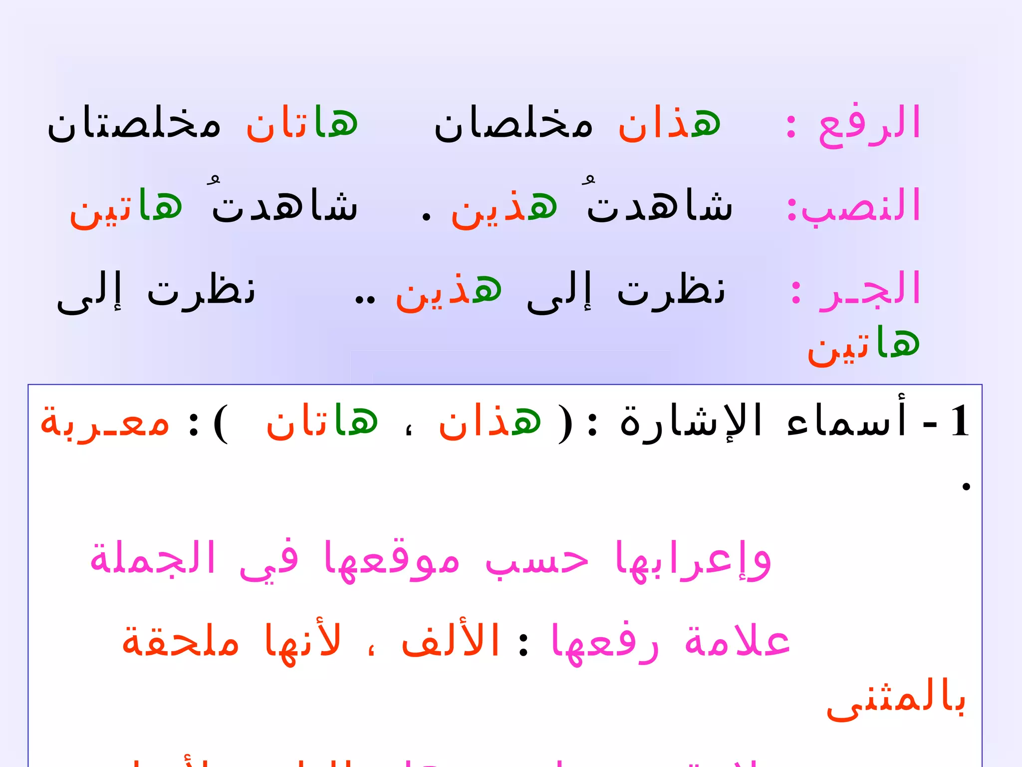1 -  أسماء الإشارة  : (  ه ذان  ،  ها تان  ) :  معـربة   .    وإعرابها حسب موقعها في الجملة    علامة رفعها   :  الألف ، لأنها ملحقة بالمثنى    علامة نصبها وجرها   :  الياء ؛ لأنها ملحقة بالمثنى  . الرفع  :     ه ذان  مخلصان  ها تان  مخلصتان النصب :   شاهدتُ  ه ذين   .  شاهدتُ  ها تين  الجـر  :     نظرت إلى  ه ذين   .. نظرت إلى  ها تين 