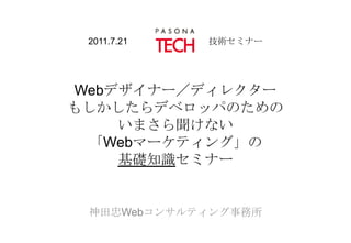 2011.7.21　　　　　　　　　技術セミナーWebデザイナー／ディレクターもしかしたらデベロッパのためのいまさら聞けない「Webマーケティング」の基礎知識セミナー 神田忠Webコンサルティング事務所 