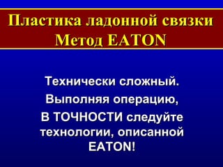 Пластика ладонной связки Метод  EATON Технически сложный . Выполняя операцию, В ТОЧНОСТИ следуйте технологии, описанной  EATON! 