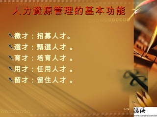 人力資源管理的基本功能 徵才：招募人才。 選才：甄選人才 。 育才：培育人才 。 用才：任用人才 。 留才：留住人才 。 