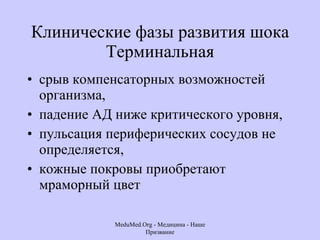 Клинические фазы развития шока Терминальная срыв компенсаторных возможностей организма,  падение АД ниже критического уровня, пульсация периферических сосудов не определяется,  кожные покровы приобретают мраморный цвет MeduMed.Org -  Медицина - Наше Призвание 