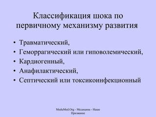 Классификация шока по первичному механизму развития  Травматический, Геморрагический или гиповолемический,  Кардиогенный,  Анафилактический,  Септический или токсикоинфекционный MeduMed.Org -  Медицина - Наше Призвание 