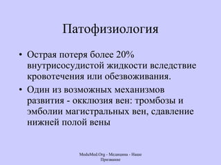 Патофизиология Острая потеря более 20% внутрисосудистой жидкости вследствие кровотечения или обезвоживания.  Один из возможных механизмов развития - окклюзия вен: тромбозы и эмболии магистральных вен, сдавление нижней полой вены  MeduMed.Org -  Медицина - Наше Призвание 