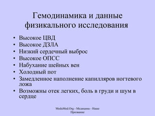 Гемодинамика и данные физикального исследования  Высокое ЦВД Высокое ДЗЛА  Низкий сердечный выброс  Высокое ОПСС  Набухание шейных вен  Холодный пот  Замедленное наполнение капилляров ногтевого ложа  Возможны отек легких, боль в груди и шум в сердце  MeduMed.Org -  Медицина - Наше Призвание 
