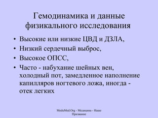 Гемодинамика и данные физикального исследования  Высокие или низкие ЦВД и ДЗЛА, Низкий сердечный выброс,  Высокое ОПСС, Часто - набухание шейных вен, холодный пот, замедленное наполнение капилляров ногтевого ложа, иногда - отек легких MeduMed.Org -  Медицина - Наше Призвание 