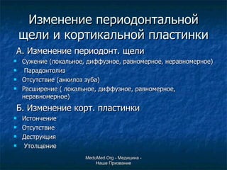 Изменение периодонтальной щели и кортикальной пластинки А. Изменение периодонт. щели Сужение (локальное, диффузное, равномерное, неравномерное) Парадонтолиз Отсутствие (анкилоз зуба) Расширение ( локальное, диффузное, равномерное, неравномерное) Б. Изменение корт. пластинки Истончение Отсутствие  Деструкция Утолщение MeduMed.Org -  Медицина - Наше Призвание 