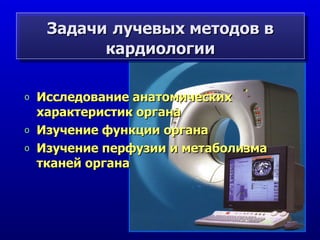 Задачи   лучевых методов   в кардиологии Исследование анатомических характеристик органа Изучение функции органа Изучение перфузии и метаболизма тканей органа 
