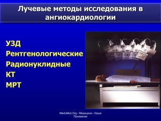 Лучевые методы исследования в ангиокардиологии УЗД  Рентгенологические   Радионуклидные КТ  МРТ MeduMed.Org -  Медицина - Наше Призвание 