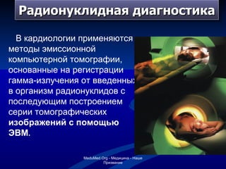 Радионуклидная диагностика В кардиологии применяются методы эмиссионной компьютерной томографии, основанные на регистрации гамма-излучения от введенных в организм радионуклидов с последующим построением серии томографических  изображений с помощью ЭВМ . MeduMed.Org -  Медицина - Наше Призвание 