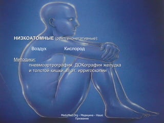 НИЗКОАТОМНЫЕ  (рентгенонегативные) :   Воздух     Кислород   Методики: пневмоартрография, ДОКография желудка и толстой кишки,  III эт .  ирригоскопии MeduMed.Org -  Медицина - Наше Призвание 