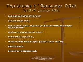 Подготовка к «большим» РДИ: (за 3-4 дня до РДИ) полноценное белковое питание нормализация стула, повышенный приём жидкости (за исключением дня накануне исследования), приём пектинсодержащих соков, поливитамины (А,В,С,Р), свежие овощи (капуста, хрен, редька, редис, свёкла), грецкие орехи, исключить из рациона кофе MeduMed.Org -  Медицина - Наше Призвание 