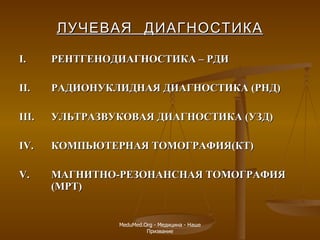 ЛУЧЕВАЯ  ДИАГНОСТИКА I.  РЕНТГЕНОДИАГНОСТИКА – РДИ II. РАДИОНУКЛИДНАЯ ДИАГНОСТИКА (РНД) III. УЛЬТРАЗВУКОВАЯ ДИАГНОСТИКА (УЗД) IV.  КОМПЬЮТЕРНАЯ ТОМОГРАФИЯ(КТ) V.  МАГНИТНО-РЕЗОНАНСНАЯ ТОМОГРАФИЯ  (МРТ) MeduMed.Org -  Медицина - Наше Призвание 
