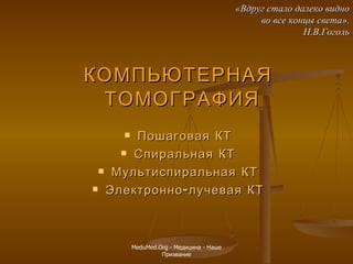 КОМПЬЮТЕРНАЯ ТОМОГРАФИЯ   Пошаговая КТ Спиральная КТ Мультиспиральная КТ Электронно-лучевая КТ «Вдруг стало далеко видно во все концы света». Н.В.Гоголь MeduMed.Org -  Медицина - Наше Призвание 