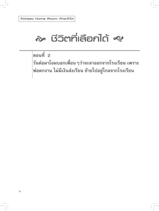 ”
    กิ จ กรรม Home Room ทั ก ษะชี ว ิ ต

             
วิตที่เลือกได้

              
              ชี

           ตอนที่ 2
            วันต่อมาโอมบอกเพื่อนๆว่าจะลาออกจากโรงเรียน เพราะ
            พ่อตกงาน ไม่มีเงินส่งเรียน ย้ายไปอยู่ไกลจากโรงเรียน







6
 