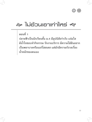 
 อ้วนเอาเท่าไหร่

  
  ไม่

   ตอนที่ 1
    ปลายฟ้าเป็นนักเรียนชั้น ม.4 มีอุปนิสัยร่าเริง แจ่มใส
    มีน้ำใจชอบทำกิจกรรม รักงานบริการ มีความใฝ่ฝันอยาก
    เป็นพยาบาลหรือแอร์โฮสเตส แต่มักมีความกังวลเรื่อง
    น้ำหนักของตนเอง 
 




                                                       13
 