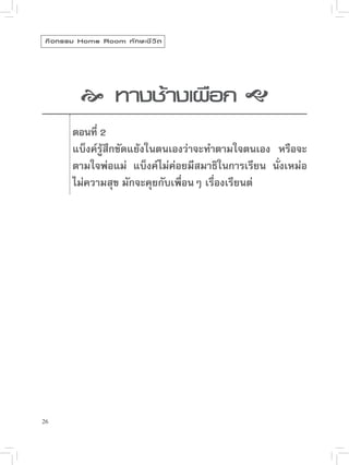 กิ จ กรรม Home Room ทั ก ษะชี ว ิ ต



           
 างเผือก

            
            ทางช้

        ตอนที่ 2
         แบ็งค์รู้สึกขัดแย้งในตนเองว่าจะทำตามใจตนเอง หรือจะ
         ตามใจพ่อแม่ แบ็งค์ไม่ค่อยมีสมาธิในการเรียน นั่งเหม่อ
         ไม่ความสุข มักจะคุยกับเพื่อนๆ เรื่องเรียนต่




26
 
