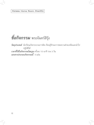 กิ จ กรรม Home Room ทั ก ษะชี ว ิ ต




                                        
                                        
ชื่อกิจกรรม 
พระจันทร์สีรุ้ง

วัตถุประสงค์ 
นักเรียนเกิดกระบวนการคิด
เรียนรู้ทักษะการขอความช่วยเหลือและนำไป


     
      
ปฏิบัติได้
เวลาที่ใช้ในกิจกรรมโฮมรูม
ครั้งละ
15
นาที
รวม
3
วัน
เอกสารประกอบกิจกรรมนี้

3
แผ่น




32
 
