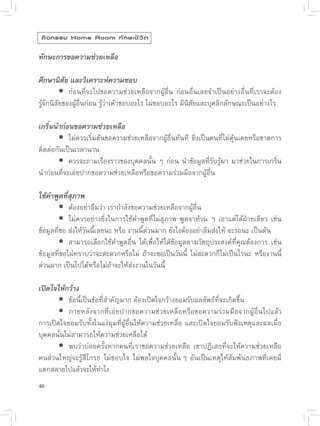 กิ จ กรรม Home Room ทั ก ษะชี ว ิ ต

ทักษะการขอความช่วยเหลือ

ศึกษานิสัย และวิเคราะห์ความชอบ
	 
 ก่อนที่จะไปขอความช่วยเหลือจากผู้อื่น
 ก่อนอื่นเลยจำเป็นอย่างอื่นที่เราจะต้อง
รู้จักนิสัยของผู้อื่นก่อน
รู้ว่าเค้าชอบอะไร
ไม่ชอบอะไร
มีนิสัยและบุคลิกลักษณะเป็นอย่างไร

เกริ่นนำก่อนขอความช่วยเหลือ
	 	 ควรเริ่มต้นขอความช่วยเหลือจากผู้อื่นทันที
 ยิ่งเป็นคนที่ไม่คุ้นเคยหรือขาดการ
             ไม่
ติดต่อกันเป็นเวลานาน
	 
 ควรจะถามเรื่องราวของบุคคลนั้น
 ๆ
 ก่อน
 นำข้อมูลที่รับรู้มา
 มาช่วยในการเกริ่น
นำก่อนที่จะเอ่ยปากขอความช่วยเหลือหรือขอความร่วมมือจากผู้อื่น

ใช้คำพูดที่สุภาพ
	 	องอย่าลืมว่า
เรากำลังขอความช่วยเหลือจากผู้อื่น
             ต้
	 
 ไม่ควรอย่างยิ่งในการใช้คำพูดที่ไม่สุภาพ
 พูดจาห้วน
 ๆ
 เอาแต่ได้ฝ่ายเดียว
 เช่น
ข้อมูลที่ขอ
ส่งให้วันนี้เลยนะ
หรือ
งานนี้ด่วนมาก
ยังไงต้องอย่าลืมส่งให้
จะรอนะ
เป็นต้น
	 
 สามารถเลือกใช้คำพูดอื่น
 ได้เพื่อให้ได้ข้อมูลตามวัตถุประสงค์ที่คุณต้องการ
 เช่น
ข้อมูลที่ขอไม่ทราบว่าจะสะดวกหรือไม่
 ถ้าจะขอเป็นวันนี
 ไม่สะดวกก็ไม่เป็นไรนะ
 หรืองานนี้
                                                          ้
ด่วนมาก
เป็นไปได้หรือไม่ถ้าจะให้ส่งงานในวันนี้

เปิดใจให้กว้าง
	 
 ข้อนี้เป็นข้อที่สำคัญมาก
ต้องเปิดใจกว้างยอมรับผลลัพธ์ที่จะเกิดขึ้น
	 
 ภายหลังจากที่เอ่ยปากขอความช่วยเหลือหรือขอความร่วมมือจากผู้อื่นไปแล้ว
การเปิดใจยอมรับทั้งในแง่มุมที่ผู้อื่นให้ความช่วยเหลือ
 และเปิดใจยอมรับฟังเหตุและผลเมื่อ
บุคคลนั้นไม่สามารถให้ความช่วยเหลือได้
	 
 พบว่าบ่อยครั้งหากคนที่เราขอความช่วยเหลือ
 เขาปฏิเสธที่จะให้ความช่วยเหลือ
คนส่วนใหญ่จะรู้สึโกรธ
 ไม่ชอบใจ
 ไม่พอใจบุคคลนั้น
 ๆ
 อันเป็นเหตุให้สัมพันธภาพที่เคยมี
แตกสลายไปแล้วจะให้ทำไง

40
 