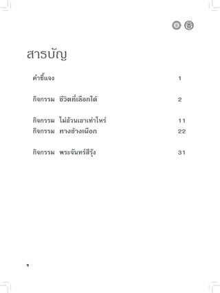 สารบัญ
     คำชี้แจง                     1

     กิจกรรม ชีวิตที่เลือกได้     2

     กิจกรรม ไม่อ้วนเอาเท่าไหร่   11
     กิจกรรม ทางช้างเผือก         22

     กิจกรรม พระจันทร์สีรุ้ง      31




ข
 