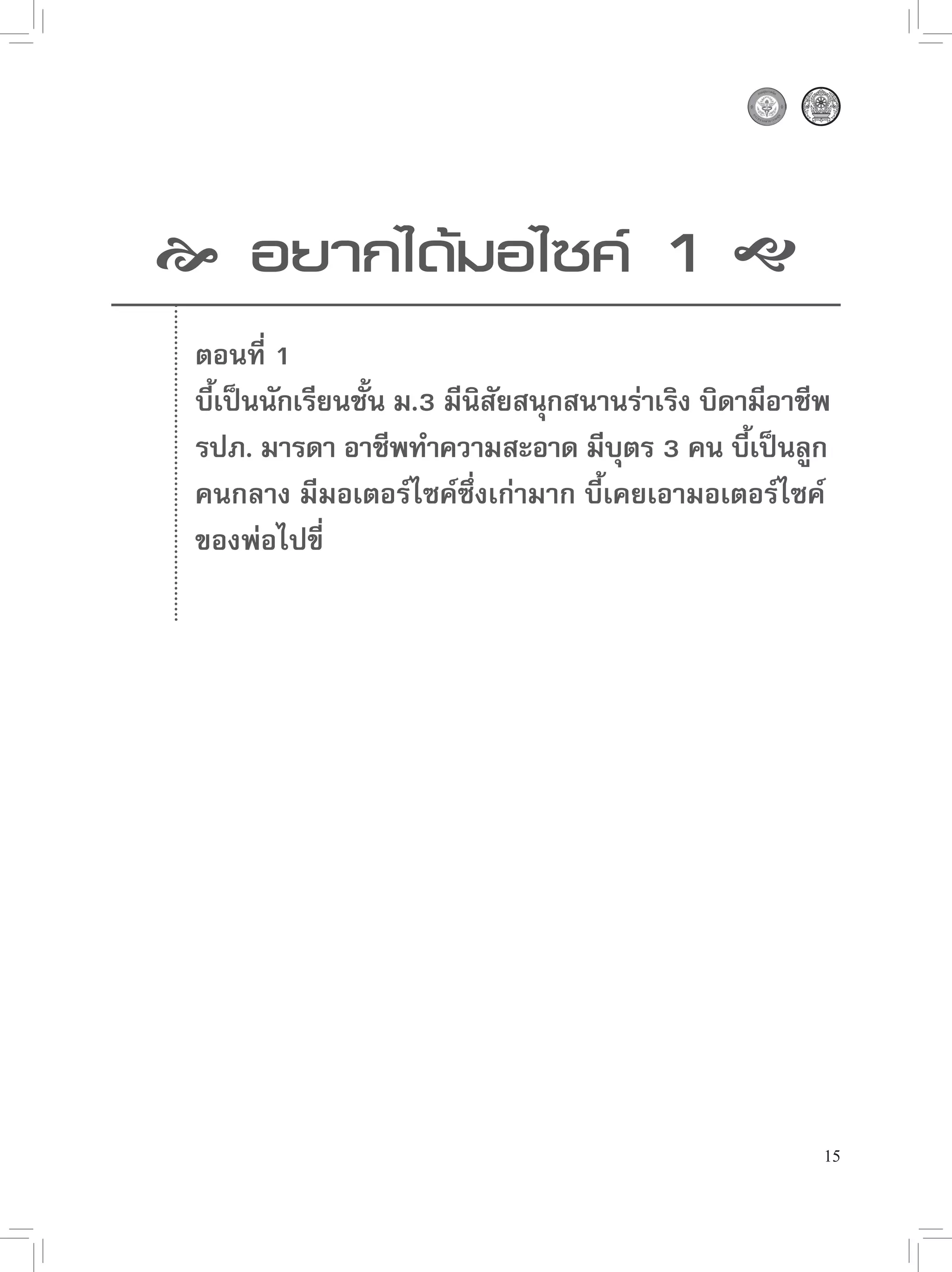  อยากได้มอไซค์ 1 
 ตอนที่ 1
 บีเป็นนักเรียนชัน ม.3 มีนสยสนุกสนานร่าเริง บิดามีอาชีพ
   ้             ้        ิ ั
 รปภ. มารดา อาชีพทำความสะอาด มีบตร 3 คน บีเป็นลูก
                                      ุ         ้
 คนกลาง มีมอเตอร์ไซค์ซึ่งเก่ามาก บี้เคยเอามอเตอร์ไซค์
 ของพ่อไปขี่




                                                      15
 