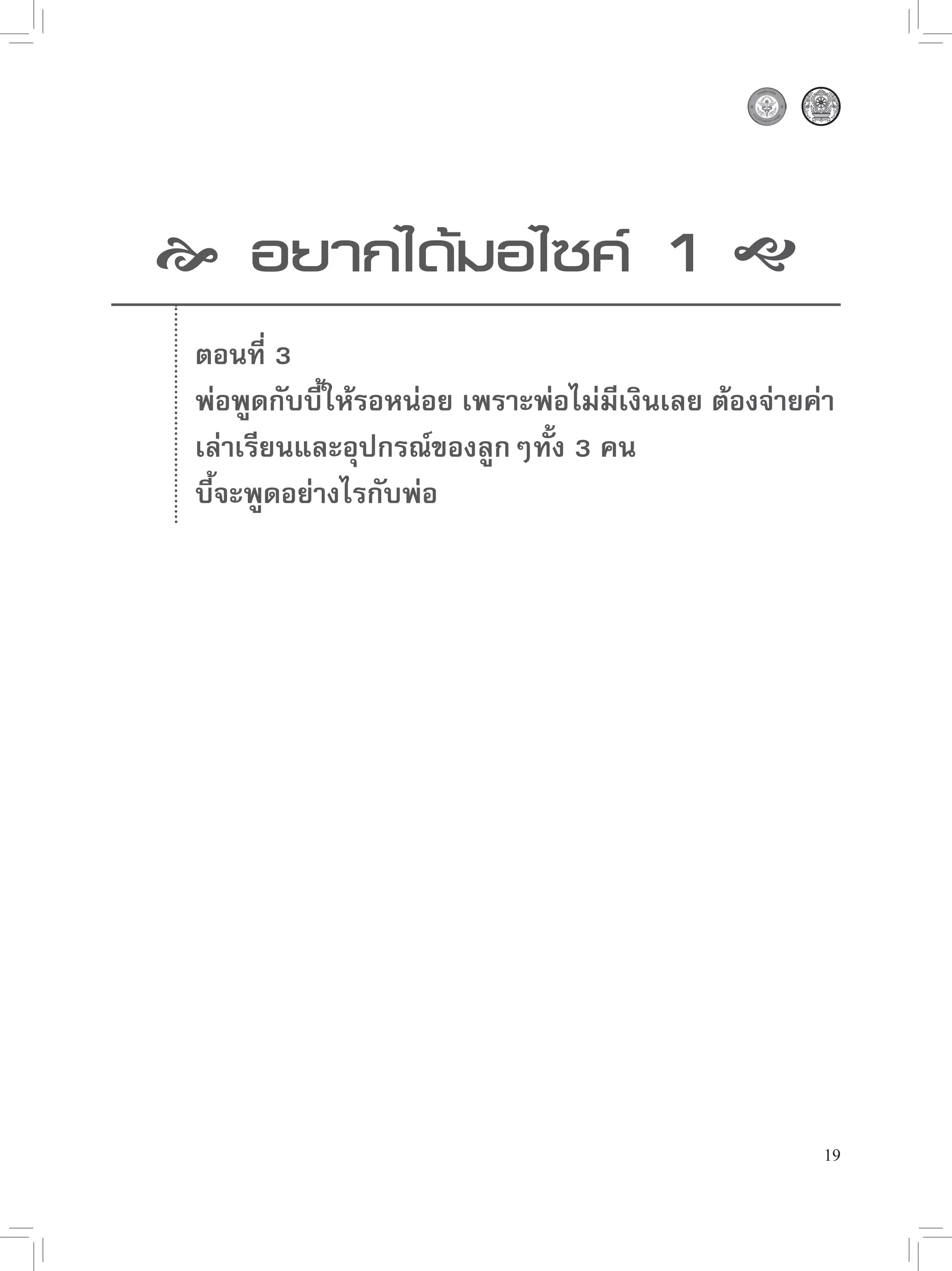  อยากได้มอไซค์ 1 
 ตอนที่ 3
 พ่อพูดกับบี้ให้รอหน่อย เพราะพ่อไม่มีเงินเลย ต้องจ่ายค่า
 เล่าเรียนและอุปกรณ์ของลูกๆทั้ง 3 คน
 บี้จะพูดอย่างไรกับพ่อ




                                                       19
 