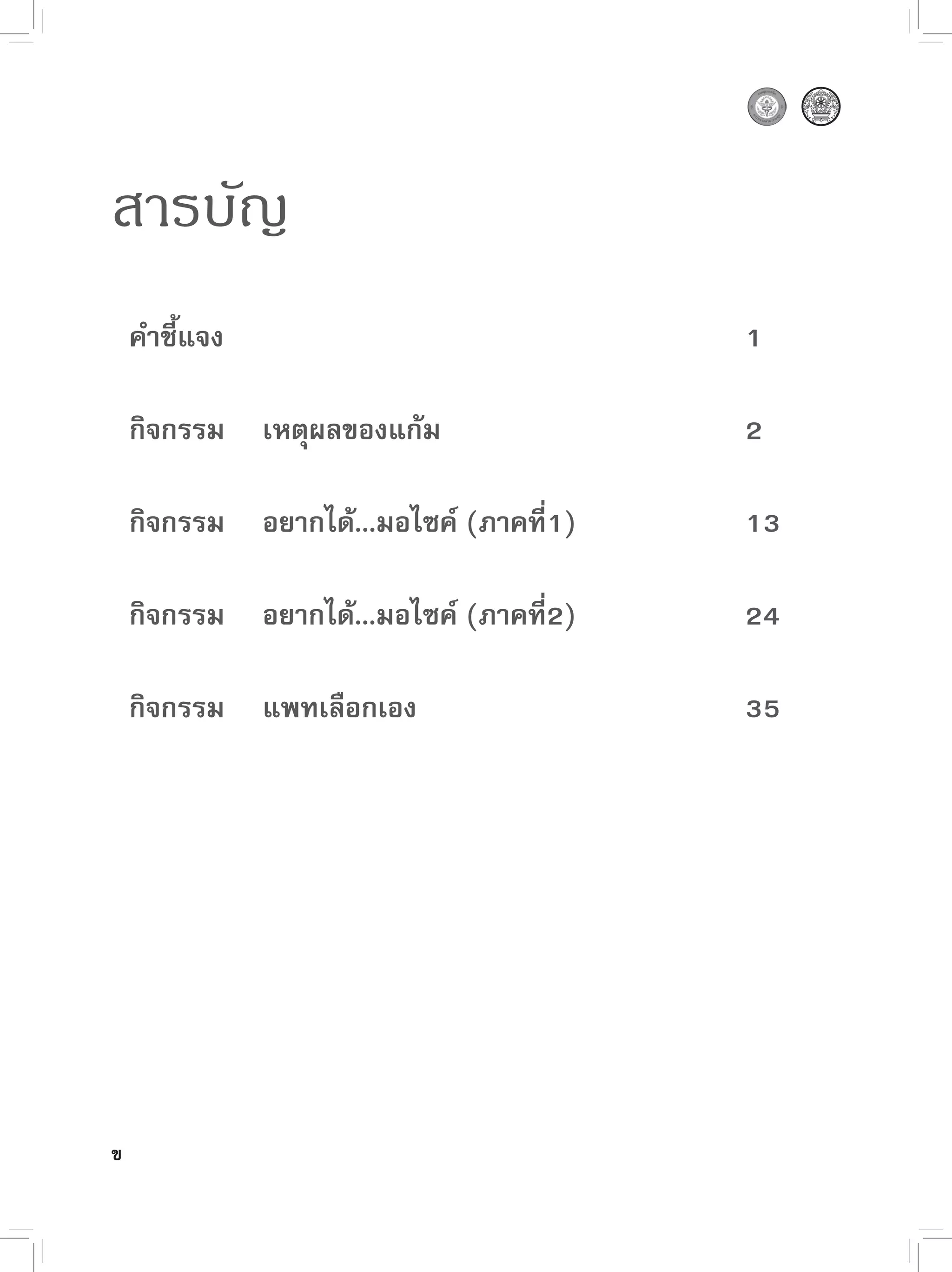 สารบัญ
 คำชี้แจง                             1

 กิจกรรม เหตุผลของแก้ม                2

 กิจกรรม อยากได้...มอไซค์ (ภาคที่1)   13

 กิจกรรม อยากได้...มอไซค์ (ภาคที่2)   24

 กิจกรรม แพทเลือกเอง                  35




ข
 