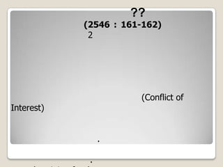 คอรัปชั่น ??ผาสุก พงศ์ไพจิตร (2546 : 161-162) แยกประเภทของคอรัปชั่นออกเป็น 2 ประเภท 		ประเภทแรก คือ ภาษีคอร์รัปชั่น ซึ่งนักการเมืองและข้าราชการเก็บจากพ่อค้า นักธุรกิจ และประชาชน ในรูปของค่าคอมมิชชั่น และส่วยต่างๆ 	ประเภทที่สอง เป็นการคอร์รัปชั่นที่เกิดจากการทับซ้อนของผลประโยชน์ หรือการขัดกันระหว่างผลประโยชน์สาธารณะและผลประโยชน์ส่วนบุคคล (Conflict of Interest) เช่น รายได้ซึ่งนักการเมืองและพรรคพวกเพื่อนพ้อง ได้รับจากการตั้งราคาสินค้า หรือบริการซึ่งพวกเขาทำการผลิตอยู่ในราคาสูง เนื่องจากเป็นธุรกิจผูกขาดหรือกึ่งผูกขาด  เช่น บริษัท ก. ได้สัมปทานจากรัฐทำธุรกิจโทรศัพท์มือถือ และรัฐให้สัมปทานบริษัทไม่กี่แห่งให้ทำธุรกิจนี้ ดังนั้น บริษัท ก. จึงสามารถคิดค่าบริการเป็นรายเดือน (retaining fees) นอกเหนือจากค่าใช้โทรศัพท์จริงๆ ในอัตราสูงกว่าที่เก็บกันในประเทศอื่นๆ ซึ่งหมายความว่า บริษัท ก. สามารถทำกำไรได้มากจนเจ้าของบริษัทเขยิบฐานะเป็นมหาเศรษฐีหมื่นล้านได้ในเวลาประมาณ 5 ปี