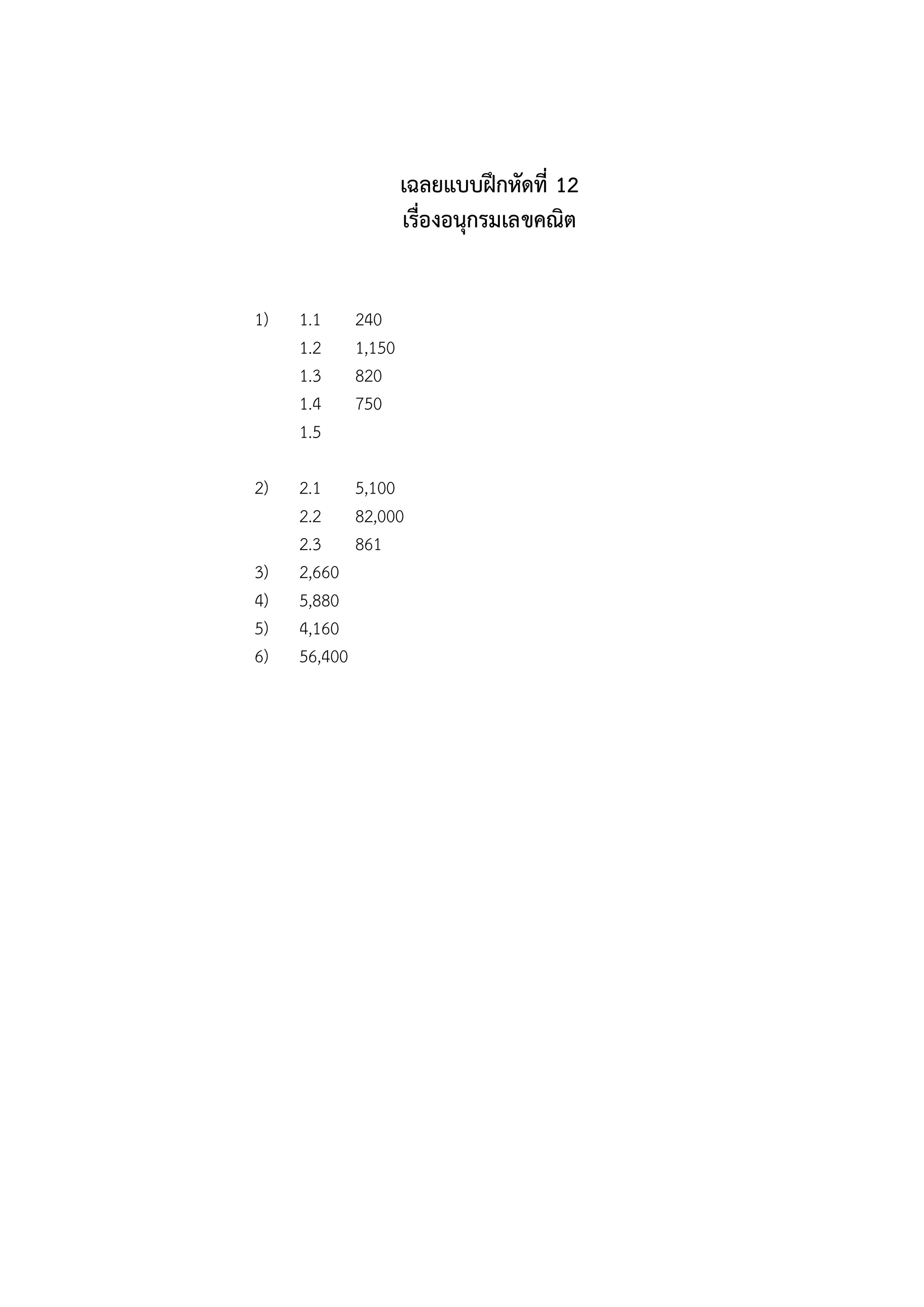 เฉลยแบบฝึกหัดที่ 12
                   เรื่องอนุกรมเลขคณิต


1)   1.1   240
     1.2   1,150
     1.3   820
     1.4   750
     1.5

2)   2.1 5,100
     2.2 82,000
     2.3 861
3)   2,660
4)   5,880
5)   4,160
6)   56,400
 