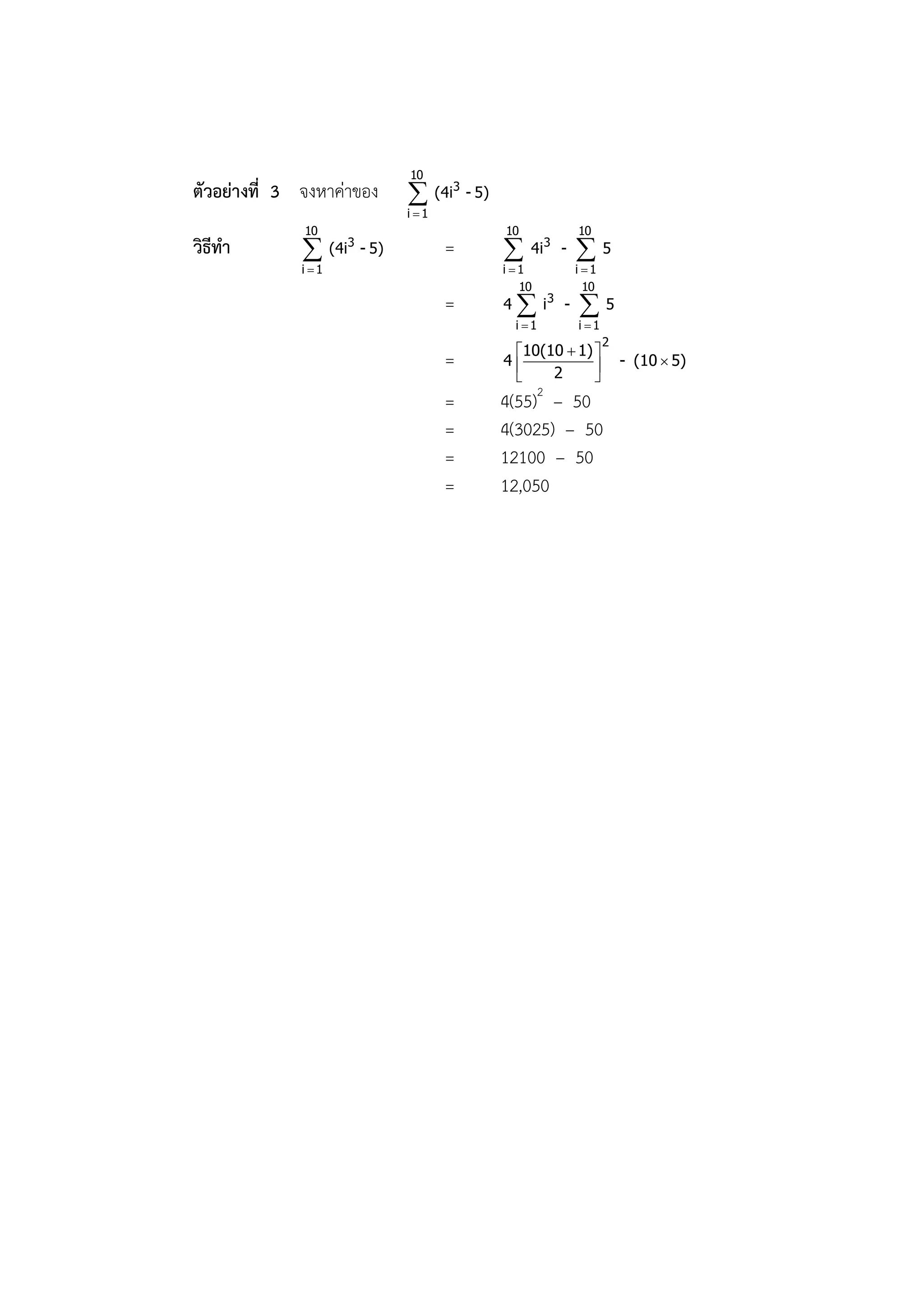 10
ตัวอย่างที่ 3 จงหาค่าของ          (4i3 - 5)
                                 i 1
              10                               10             10
วิธีทา              (4i3 - 5)          =           4i 3 -   5
              i 1                             i 1           i 1
                                                  10            10
                                        =      4    i3 -  5
                                                   i 1       i 1
                                                                     2
                                                10(10  1) 
                                        =      4                       - (10  5)
                                                    2      
                                                   2
                                        =      4(55) – 50
                                        =      4(3025) – 50
                                        =      12100 – 50
                                        =      12,050
 
