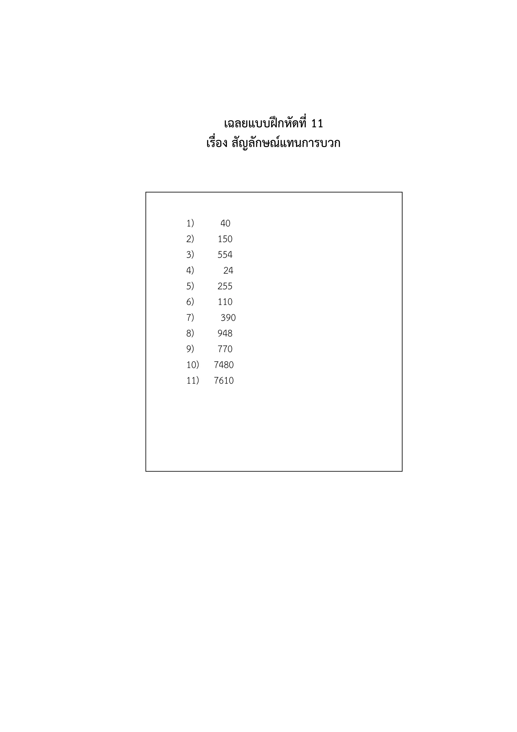 เฉลยแบบฝึกหัดที่ 11
      เรื่อง สัญลักษณ์แทนการบวก



1)       40
2)      150
3)      554
4)        24
5)      255
6)      110
7)       390
8)      948
9)      770
10)    7480
11)    7610
 