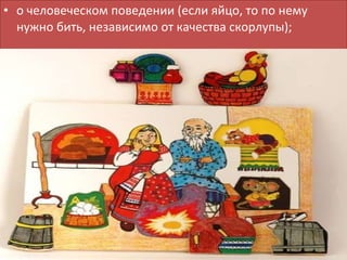 о человеческом поведении (если яйцо, то по нему нужно бить, независимо от качества скорлупы); 
