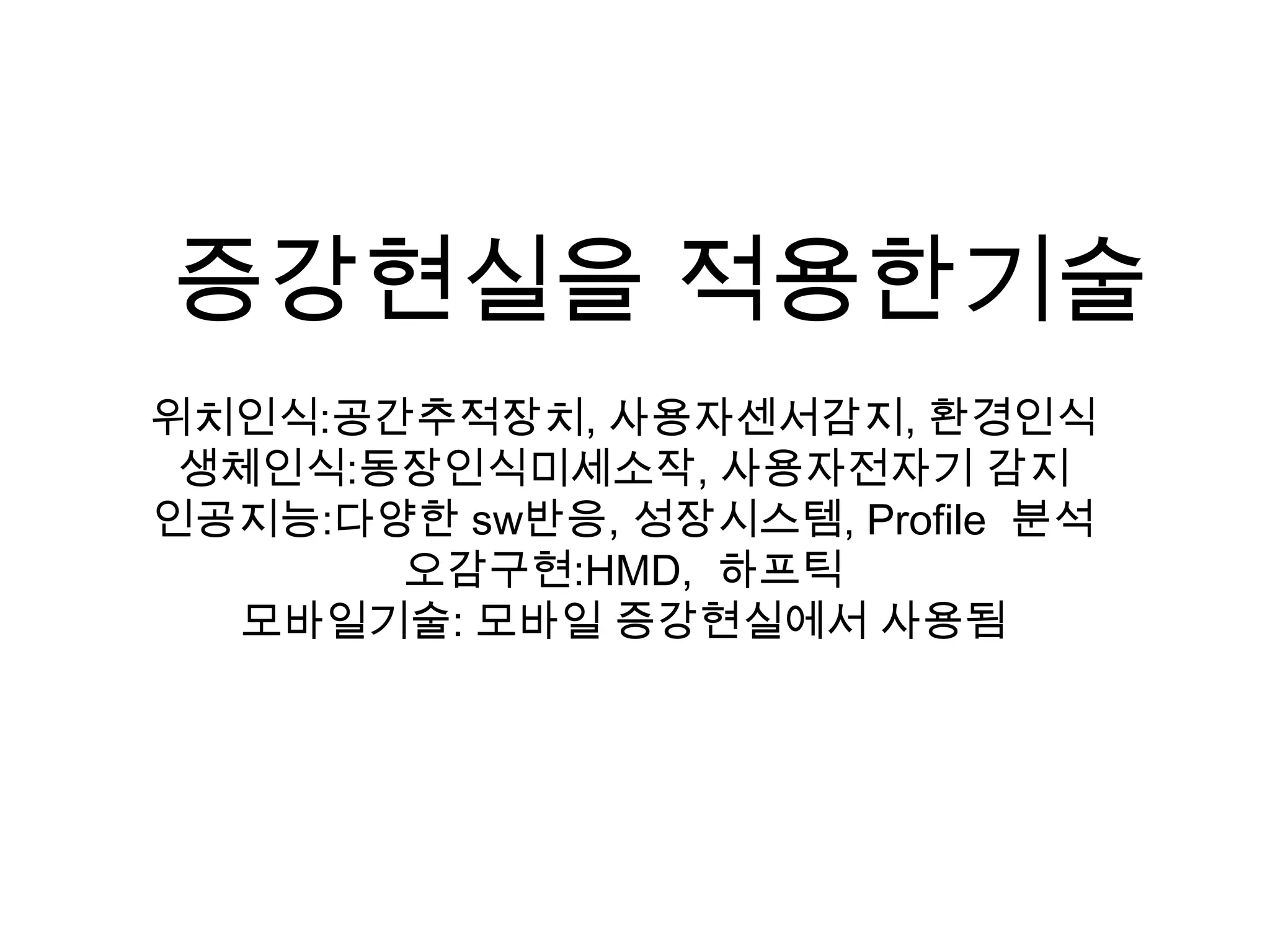 증강현실을 적용한기술위치인식:공간추적장치, 사용자센서감지, 환경인식생체인식:동장인식미세소작, 사용자전자기 감지인공지능:다양한 sw반응, 성장시스템, Profile  분석오감구현:HMD,하프틱모바일기술: 모바일 증강현실에서 사용됨