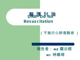 醫 護 討 論 DNR-Do No Resuscitation   （不施行心肺復甦術  ） 報告者： N2 羅云榕 N1 林曉琦 