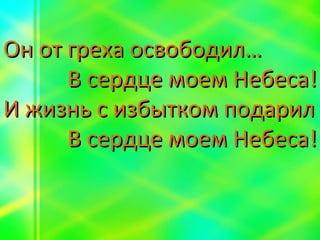 Он от греха освободил… В сердце моем Небеса! И жизнь с избытком подарил В сердце моем Небеса! 