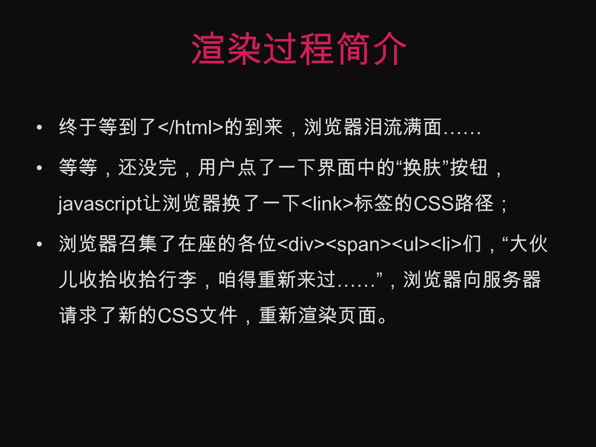 渲染过程简介终于等到了</html>的到来，浏览器泪流满面……等等，还没完，用户点了一下界面中的“换肤”按钮，javascript让浏览器换了一下<link>标签的CSS路径；浏览器召集了在座的各位<div><span><ul><li>们，“大伙儿收拾收拾行李，咱得重新来过……”，浏览器向服务器请求了新的CSS文件，重新渲染页面。
