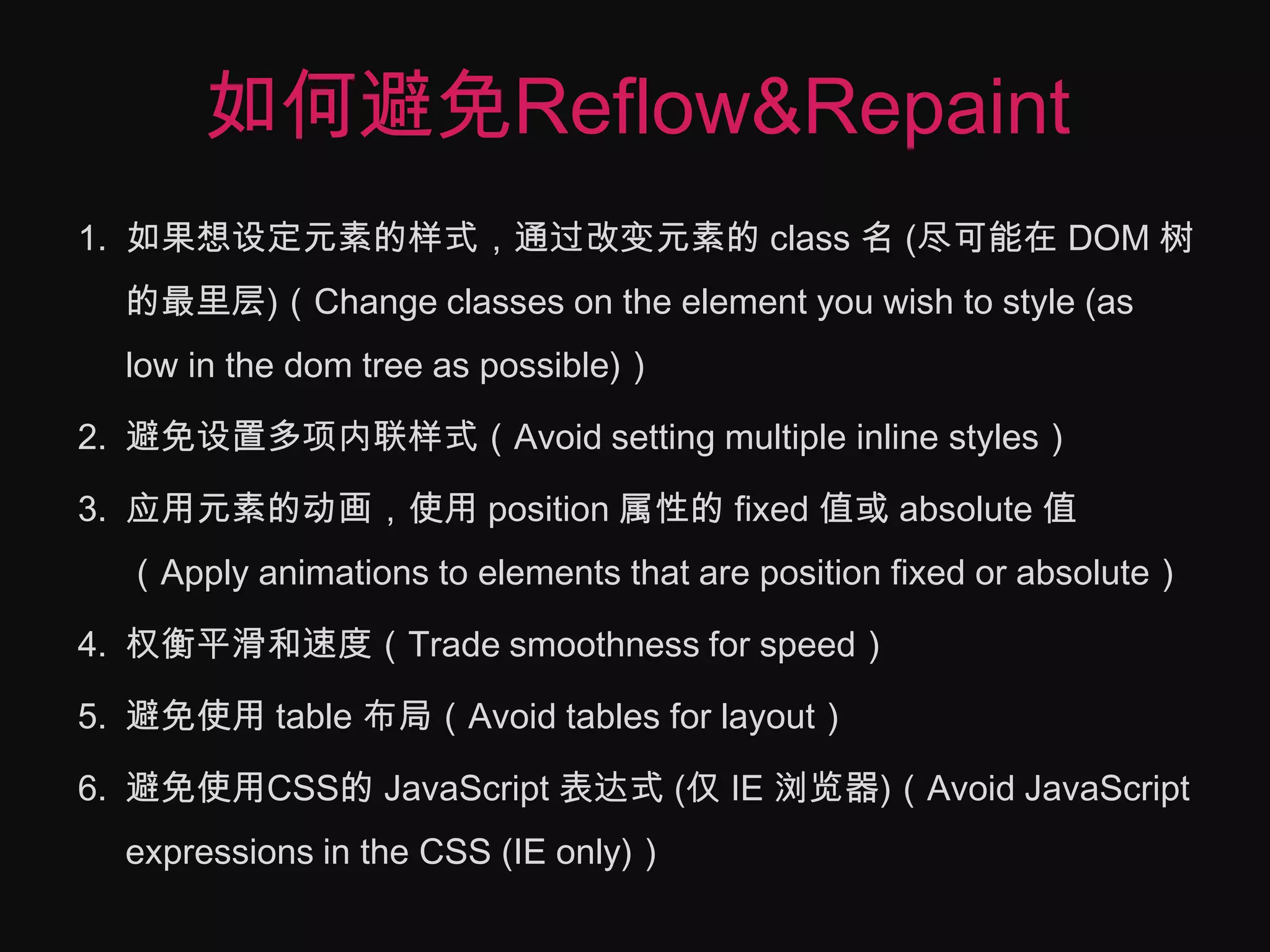如何避免Reflow&Repaint如果想设定元素的样式，通过改变元素的 class 名 (尽可能在 DOM 树的最里层)（Change classes on the element you wish to style (as low in the dom tree as possible)）避免设置多项内联样式（Avoid setting multiple inline styles）应用元素的动画，使用 position 属性的 fixed 值或 absolute 值（Apply animations to elements that are position fixed or absolute）权衡平滑和速度（Trade smoothness for speed）避免使用 table 布局（Avoid tables for layout）避免使用CSS的 JavaScript 表达式 (仅 IE 浏览器)（Avoid JavaScript expressions in the CSS (IE only)）