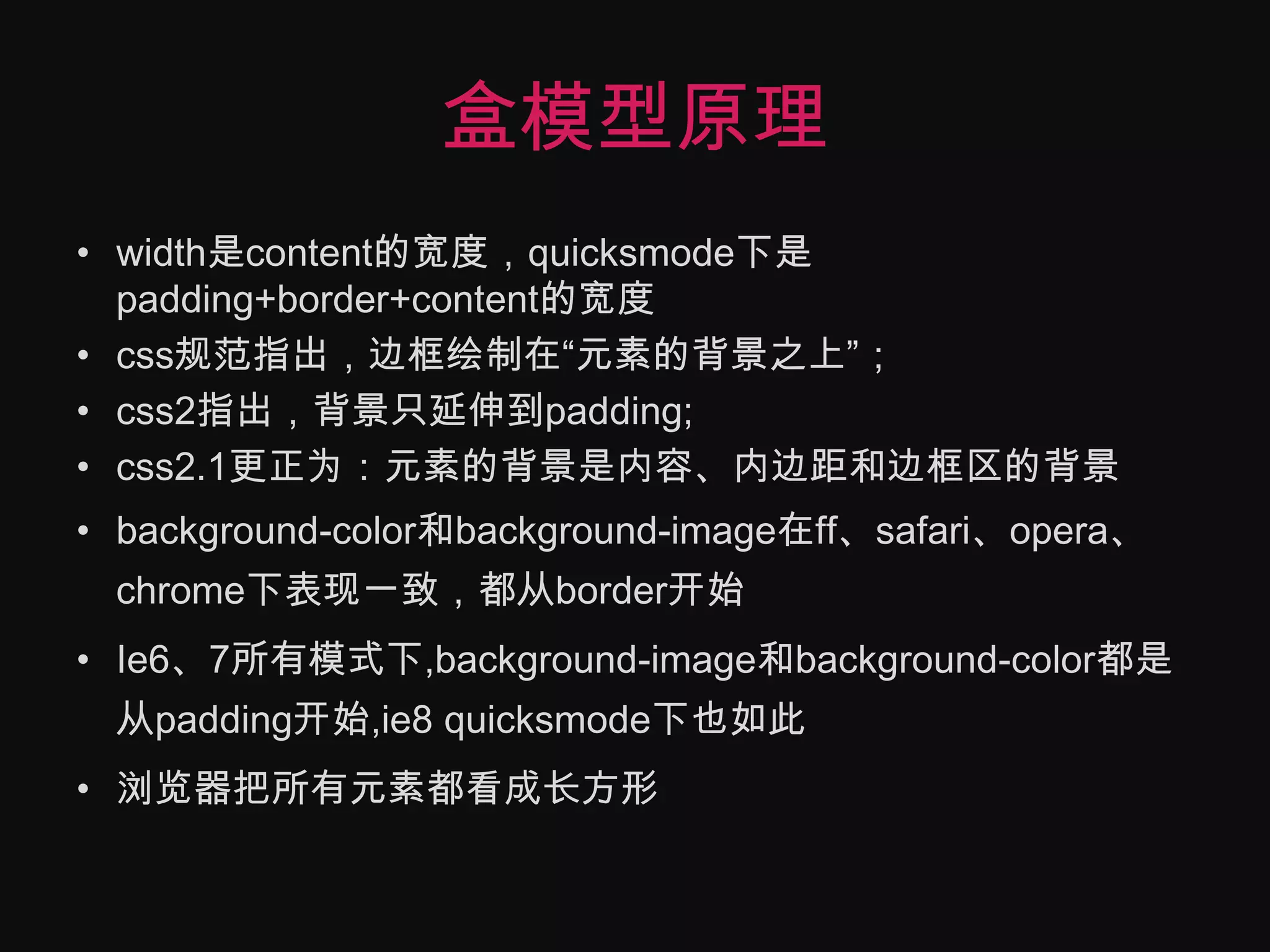 盒模型原理width是content的宽度，quicksmode下是padding+border+content的宽度css规范指出，边框绘制在“元素的背景之上”；css2指出，背景只延伸到padding;css2.1更正为：元素的背景是内容、内边距和边框区的背景background-color和background-image在ff、safari、opera、chrome下表现一致，都从border开始Ie6、7所有模式下,background-image和background-color都是从padding开始,ie8 quicksmode下也如此浏览器把所有元素都看成长方形