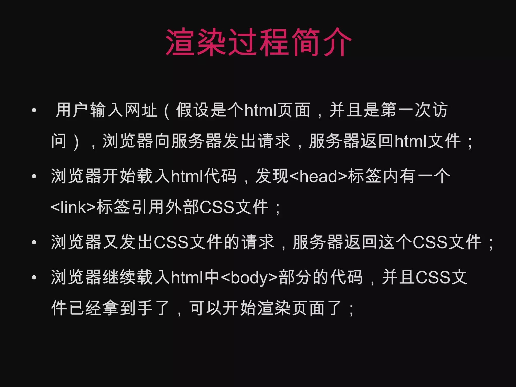 渲染过程简介用户输入网址（假设是个html页面，并且是第一次访问），浏览器向服务器发出请求，服务器返回html文件；浏览器开始载入html代码，发现<head>标签内有一个<link>标签引用外部CSS文件；浏览器又发出CSS文件的请求，服务器返回这个CSS文件；浏览器继续载入html中<body>部分的代码，并且CSS文件已经拿到手了，可以开始渲染页面了；