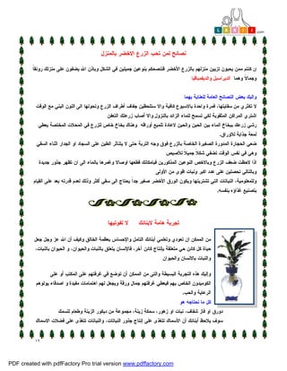 ‫ﻨﺼﺎﺌﺢ ﻟﻤﻥ ﺘﺤﺏ ﺍﻟﺯﺭﻉ ﺍﻻﺨﻀﺭ ﺒﺎﻟﻤﻨﺯل‬

         ‫ﺎ‬
         ‫ﺇﻥ ﻜﻨﺘﻡ ﻤﻤﻥ ﻴﺤﺒﻭﻥ ﺘﺯﻴﻴﻥ ﻤﻨﺯﻟﻬﻡ ﺒﺎﻟﺯﺭﻉ ﺍﻷﺨﻀﺭ ﻓﻨﻨﺼﺤﻜﻡ ﺒﻨﻭﻋﻴﻥ ﺠﻤﻴﻠﻴﻥ ﻓﻲ ﺍﻟﺸﻜل ﻭﺒﺎﺫﻥ ﺍﷲ ﻴﻀﻔﻭﻥ ﻋﻠﻰ ﻤﻨﺯﻟﻙ ﺭﻭﻨﻘﹰ‬
                                                                                         ‫ﻭﺠﻤﺎ ﹰ ﻭﻫﻤﺎ: ﺍﻟﺩﻴﺭﺍﺴﻴل ﻭﺍﻟﺩﻴﻔﻤﺒﺎﻗﻴﺎ.‬
                                                                                                                       ‫ﻻ‬


                                                                                     ‫ﻭﺍﻟﻴﻙ ﺒﻌﺽ ﺍﻟﻨﺼﺎﺌﺢ ﺍﻟﻌﺎﻤﺔ ﻟﻠﻌﻨﺎﻴﺔ ﺒﻬﻤﺎ:‬
         ‫ﻻ ﺘﻜﺜﺭﻱ ﻤﻥ ﺴﻘﺎﻴﺘﻬﺎ، ﻓﻤﺭﺓ ﻭﺍﺤﺩﺓ ﺒﺎﻻﺴﺒﻭﻉ ﻜﺎﻓﻴﺔ ﻭﺍﻻ ﺴﺘﻠﺤﻅﻴﻥ ﺠﻔﺎﻑ ﺃﻁﺭﺍﻑ ﺍﻟﺯﺭﻉ ﻭﺘﺤﻭﻟﻬﺎ ﺍﻟﻰ ﺍﻟﻠﻭﻥ ﺍﻟﺒﻨﻲ ﻤﻊ ﺍﻟﻭﻗﺕ.‬
                                              ‫ﺍﺸﺘﺭﻱ ﺍﻟﻤﺭﺍﻜﻥ ﺍﻟﻤﺜﻘﻭﺒﺔ ﻟﻜﻲ ﺘﺴﻤﺢ ﻟﻠﻤﺎﺀ ﺍﻟﺯﺍﺌﺩ ﺒﺎﻟﻨﺯﻭل ﻭﺍﻻ ﺃﺼﺎﺏ ﺯﺭﻋﺘﻙ ﺍﻟﺘﻌﻔﻥ.‬
           ‫ﺭﺸﻲ ﺯﺭﻋﻙ ﺒﺒﺨﺎﺥ ﺍﻟﻤﺎﺀ ﺒﻴﻥ ﺍﻟﺤﻴﻥ ﻭﺍﻟﺤﻴﻥ ﻻﻋﺎﺩﺓ ﺘﻠﻤﻴﻊ ﺃﻭﺭﺍﻗﻪ. ﻭﻫﻨﺎﻙ ﺒﺨﺎﺥ ﺨﺎﺹ ﻟﻠﺯﺭﻉ ﻓﻲ ﺍﻟﻤﺤﻼﺕ ﺍﻟﻤﺨﺘﺼﺔ ﻴﻌﻁﻲ‬
                                                                                                         ‫ﻟﻤﻌﺔ ﺠﺫﺍﺒﺔ ﻟﻼﻭﺭﺍﻕ.‬
          ‫ﻀﻌﻲ ﺍﻟﺤﺠﺎﺭﺓ ﺍﻟﻤﺩﻭﺭﺓ ﺍﻟﺼﻐﻴﺭﺓ ﺍﻟﺨﺎﺼﺔ ﺒﺎﻟﺯﺭﻉ ﻓﻭﻕ ﻭﺠﻪ ﺍﻟﺘﺭﺒﺔ ﺤﺘﻰ ﻻ ﻴﺘﻨﺎﺜﺭ ﺍﻟﻁﻴﻥ ﻋﻠﻰ ﺍﻟﺴﺠﺎﺩ ﺍﻭ ﺍﻟﺠﺩﺍﺭ ﺍﺜﻨﺎﺀ ﺍﻟﺴﻘﻲ‬
                                                                            ‫ﻭﻫﻲ ﻓﻲ ﻨﻔﺱ ﺍﻟﻭﻗﺕ ﺘﻀﻔﻲ ﺸﻜ ﹰ ﺠﻤﻴ ﹰ ﻟﻸﺼﻴﺹ.‬
                                                                                   ‫ﻼ‬     ‫ﻼ‬
           ‫ﺍﺫﺍ ﻻﺤﻅﺕ ﻀﻌﻑ ﺍﻟﺯﺭﻉ ﻭﺒﺎﻻﺨﺹ ﺍﻟﻨﻭﻋﻴﻥ ﺍﻟﻤﺫﻜﻭﺭﻴﻥ ﻓﺒﺎﻤﻜﺎﻨﻙ ﻗﻁﻌﻬﺎ ﺍﻭﺼﺎﻻ ﻭﻏﻤﺭﻫﺎ ﺒﺎﻟﻤﺎﺀ ﺍﻟﻰ ﺍﻥ ﺘﻅﻬﺭ ﺠﺫﻭﺭ ﺠﺩﻴﺩﺓ‬
                                                                      ‫ﻭﺒﺎﻟﺘﺎﻟﻲ ﺘﺤﺼﻠﻴﻥ ﻋﻠﻰ ﻋﺩﺩ ﺍﻜﺒﺭ ﻭﻨﺒﺎﺕ ﺍﻗﻭﻯ ﻤﻥ ﺍﻷﻭﻟﻰ.‬
         ‫ﻭﻟﻠﻤﻌﻠﻭﻤﻴﺔ، ﺍﻟﻨﺒﺎﺘﺎﺕ ﺍﻟﺘﻲ ﺘﺸﺘﺭﻴﻨﻬﺎ ﻭﻴﻜﻭﻥ ﺍﻟﻭﺭﻕ ﺍﻷﺨﻀﺭ ﺼﻐﻴﺭ ﺠﺩﹰ ﻴﺤﺘﺎﺝ ﺍﻟﻰ ﺴﻘﻲ ﺃﻜﺜﺭ ﻭﺫﻟﻙ ﻟﻌﺩﻡ ﻗﺩﺭﺘﻪ ﺒﻌﺩ ﻋﻠﻰ ﺍﻟﻘﻴﺎﻡ‬
                                                           ‫ﺍ‬
                                                                                                       ‫ﺒﺘﺼﻨﻴﻊ ﻏﺫﺍﺅﻩ ﺒﻨﻔﺴﻪ.‬




                                               ‫ﺘﺠﺭﺒﺔ ﻫﺎﻤﺔ ﻻﺒﻨﺎﺌﻙ ... ﻻ ﺘﻔﻭﺘﻴﻬﺎ‬

         ‫ﻤﻥ ﺍﻟﻤﻤﻜﻥ ﺍﻥ ﺘﻌﻭﺩﻱ ﻭﺘﻌﻠﻤﻲ ﺃﺒﻨﺎﺌﻙ ﺍﻟﺘﺎﻤل ﻭﺍﻹﺤﺴﺎﺱ ﺒﻌﻅﻤﺔ ﺍﻟﺨﺎﻟﻕ ﻭﻜﻴﻑ ﺃﻥ ﺍﷲ ﻋﺯ ﻭﺠل ﺠﻌل‬
          ‫ﺤﻴﺎﺓ ﻜل ﻜﺎﺌﻥ ﺤﻲ ﻤﺘﻌﻠﻘﺔ ﺒﺈﻨﺘﺎﺝ ﻜﺎﺌﻥ ﺁﺨﺭ، ﻓﺎﻹﻨﺴﺎﻥ ﻴﺘﻌﻠﻕ ﺒﺎﻟﻨﺒﺎﺕ ﻭﺍﻟﺤﻴﻭﺍﻥ، ﻭ ﺍﻟﺤﻴﻭﺍﻥ ﺒﺎﻟﻨﺒﺎﺕ،‬
                                                                          ‫ﻭﺍﻟﻨﺒﺎﺕ ﺒﺎﻻﻨﺴﺎﻥ ﻭﺍﻟﺤﻴﻭﺍﻥ.‬

                 ‫ﻭﺇﻟﻴ ِ ﻫﺫﻩ ﺍﻟﺘﺠﺭﺒﺔ ﺍﻟﺒﺴﻴﻁﺔ ﻭﺍﻟﺘﻰ ﻤﻥ ﺍﻟﻤﻤﻜﻥ ﺃﻥ ﺘﻭﻀﻊ ﻓﻲ ﻏﺭﻓﺘﻬﻡ ﻋﻠﻰ ﺍﻟﻤﻜﺘﺏ ﺃﻭ ﻋﻠﻰ‬
                                                                                         ‫ﻙ‬
          ‫ﺍﻟﻜﻭﻤﻴﺩﻭﻥ ﺍﻟﺨﺎﺹ ﺒﻬﻡ ﻓﻴﻌﻁﻲ ﻏﺭﻓﺘﻬﻡ ﺠﻤﺎل ﻭﺭﻗﺔ ﻭﻴﺠﻌل ﻟﻬﻡ ﺍﻫﺘﻤﺎﻤﺎﺕ ﻤﻔﻴﺩﺓ ﻭ ﺍﺼﺩﻗﺎﺀ ﻴﻭﻟﻭﻫﻡ‬
                                                                                     ‫ﺍﻟﺭﻋﺎﻴﺔ ﻭﺍﻟﺤﺏ.‬
                                                                                  ‫ﻜل ﻤﺎ ﻨﺤﺘﺎﺠﻪ ﻫﻭ :‬
                    ‫ﺩﻭﺭﻕ ﺍﻭ ﻓﺎﺯ ﺸﻔﺎﻑ، ﻨﺒﺎﺕ ﺍﻭ ﺯﻫﻭﺭ، ﺴﻤﻜﺔ ﺯﻴﻨﺔ، ﻤﺠﻤﻭﻋﺔ ﻤﻥ ﺩﻴﻜﻭﺭ ﺍﻟﺯﻴﻨﺔ ﻭﻁﻌﺎﻡ ﻟﻠﺴﻤﻙ.‬
         ‫ﺴﻭﻑ ﻴﻼﺤﻅ ﺃﺒﻨﺎﺌﻙ ﺃﻥ ﺍﻷﺴﻤﺎﻙ ﺘﺘﻐﺫﻯ ﻋﻠﻰ ﺇﻨﺘﺎﺝ ﺠﺫﻭﺭ ﺍﻟﻨﺒﺎﺘﺎﺕ، ﻭﺍﻟﻨﺒﺎﺘﺎﺕ ﺘﺘﻐﺫﻯ ﻋﻠﻰ ﻓﻀﻼﺕ ﺍﻻﺴﻤﺎﻙ.‬



          ‫٢١‬



‫‪PDF created with pdfFactory Pro trial version www.pdffactory.com‬‬
 