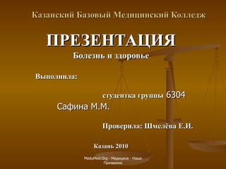 Казанский Базовый Медицинский Колледж ПРЕЗЕНТАЦИЯ Болезнь и здоровье Выполнила:  студентка группы  6304 Сафина М.М.  Проверила: Шмелёва Е.И. Казань 2010 MeduMed.Org -  Медицина - Наше Призвание 