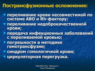 переливание крови несовместимой по системе АВО и  Rh -фактору; переливание недоброкачественной крови; передача инфекционных заболеваний с переливаемой кровью; погрешности в методике гемотрансфузии; синдром гомологичной крови; циркуляторная перегрузка. Пострансфузионные осложнения: MeduMed.Org -  Медицина - Наше Призвание 