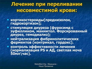 Лечение при переливании несовместимой крови: кортикостероиды(преднизолон, гидрокортизон); стимуляция диуреза (фуросимд с эуфиллином, маннитол. Форсированный диурез, гемодиализ); нейтрализация фибринолитических ферментов (контрикал, гордокс). контроль эффективности лечения (нормализация  PS  и АД, светлая моча 50мл\час). MeduMed.Org -  Медицина - Наше Призвание 