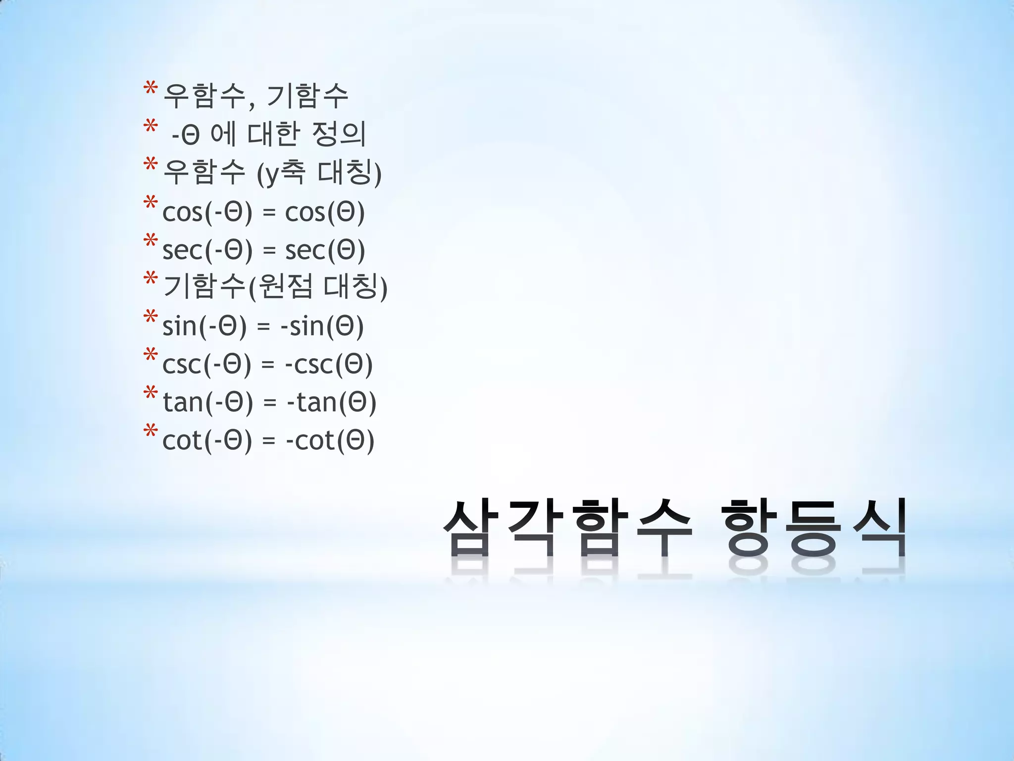 삼각함수 항등식우함수, 기함수-Θ 에 대한 정의우함수(y축 대칭)cos(-Θ) = cos(Θ)sec(-Θ) = sec(Θ)기함수(원점 대칭)sin(-Θ) = -sin(Θ)csc(-Θ) = -csc(Θ)tan(-Θ) = -tan(Θ)cot(-Θ) = -cot(Θ)