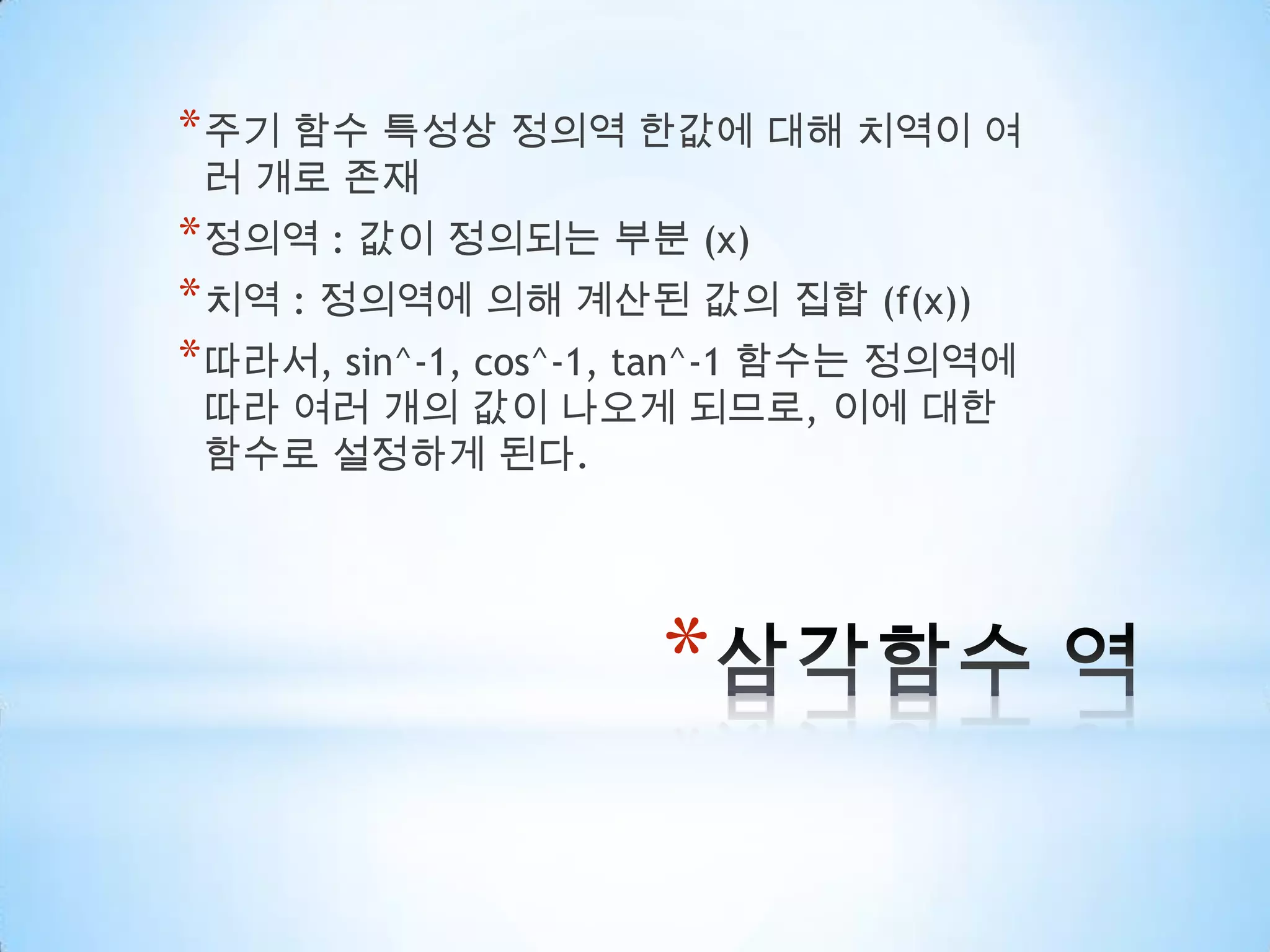 삼각함수 역주기 함수 특성상 정의역한값에 대해 치역이 여러 개로 존재정의역: 값이 정의되는 부분 (x)치역: 정의역에 의해 계산된 값의 집합 (f(x))따라서, sin^-1, cos^-1, tan^-1 함수는 정의역에 따라 여러 개의 값이 나오게 되므로, 이에 대한 함수로 설정하게 된다.
