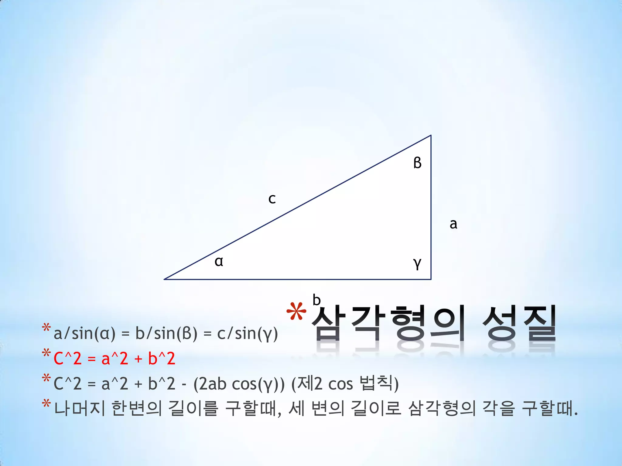 삼각형의 성질βcaαγba/sin(α) = b/sin(β) = c/sin(γ)C^2 = a^2 + b^2C^2 = a^2 + b^2 - (2ab cos(γ)) (제2 cos법칙)나머지 한변의 길이를 구할때, 세 변의 길이로 삼각형의 각을 구할때.