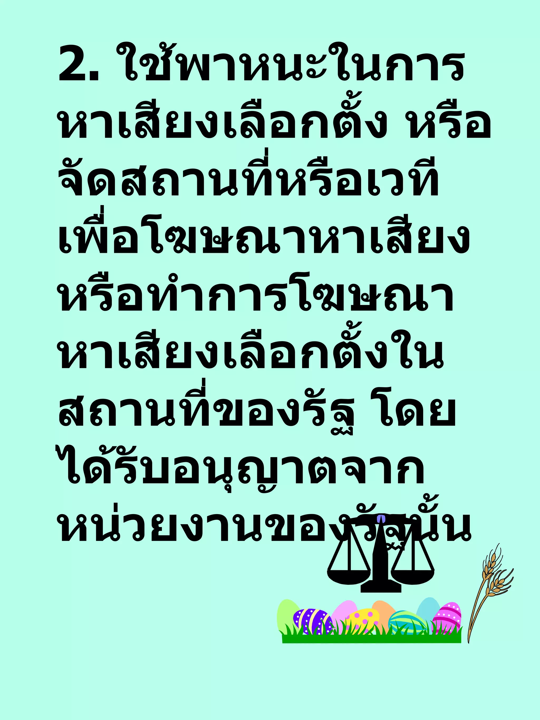 2.  ใช้พาหนะในการหาเสียงเลือกตั้ง หรือ จัดสถานที่หรือเวทีเพื่อโฆษณาหาเสียงหรือทำการโฆษณาหาเสียงเลือกตั้งในสถานที่ของรัฐ โดยได้รับอนุญาตจากหน่วยงานของรัฐนั้น 