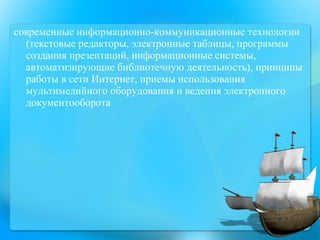 современные информационно-коммуникационные технологии (текстовые редакторы, электронные таблицы, программы создания презентаций, информационные системы, автоматизирующие библиотечную деятельность), принципы работы в сети Интернет, приемы использования мультимедийного оборудования и ведения электронного документооборота 